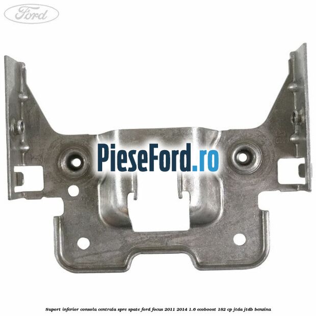 Suport inferior consola centrala spre spate Ford Focus 2011-2014 1.6 EcoBoost 182 cp JTDA, JTDB benzina