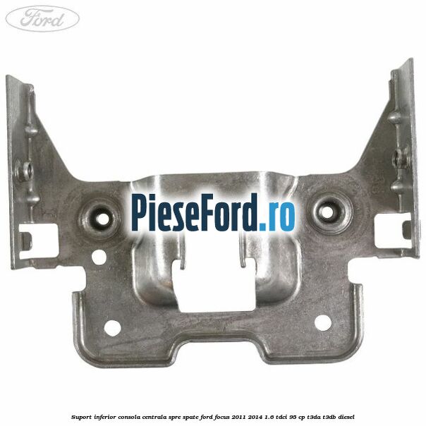 Suport inferior consola centrala spre spate Ford Focus 2011-2014 1.6 TDCi 95 cp Suport inferior consola centrala spre spate Ford Focus 2011-2014 1.6 TDCi 95 cp T3DA, T3DB diesel