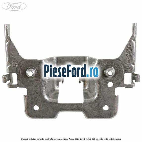 Suport inferior consola centrala spre spate Ford Focus 2011-2014 1.6 Ti 105 cp IQDA, IQDB, IQDC benzina
