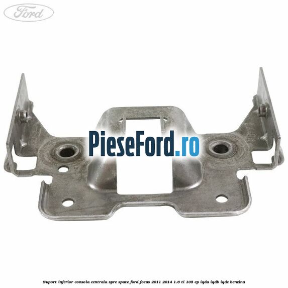Suport inferior consola centrala spre spate Ford Focus 2011-2014 1.6 Ti 105 cp IQDA, IQDB, IQDC benzina