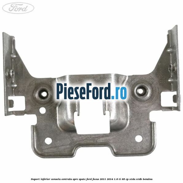 Suport inferior consola centrala spre spate Ford Focus 2011-2014 1.6 Ti 85 cp Suport inferior consola centrala spre spate Ford Focus 2011-2014 1.6 Ti 85 cp XTDA, XTDB benzina