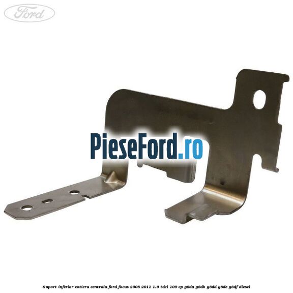 Suport inferior cotiera centrala Ford Focus 2008-2011 1.6 TDCi 109 cp Suport inferior cotiera centrala Ford Focus 2008-2011 1.6 TDCi 109 cp G8DA, G8DB, G8DD, G8DE, G8DF diesel