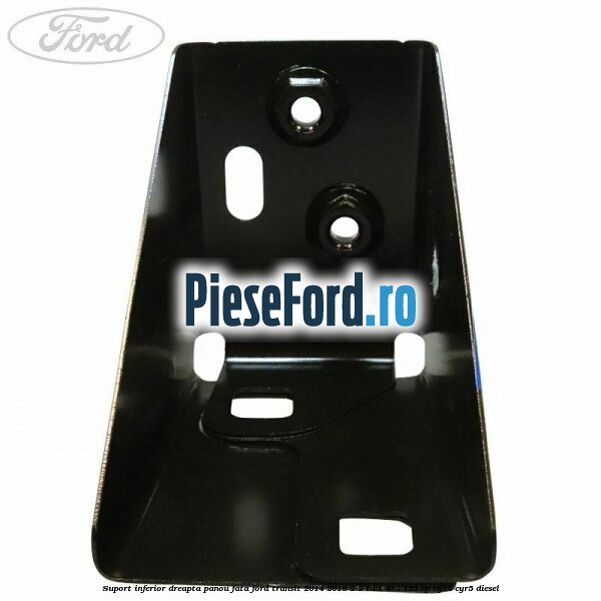 Suport inferior dreapta panou fata Ford Transit 2014-2018 2.2 TDCi 4x4 125 cp Suport inferior dreapta panou fata Ford Transit 2014-2018 2.2 TDCi 4x4 125 cp CY24, CYR5 diesel