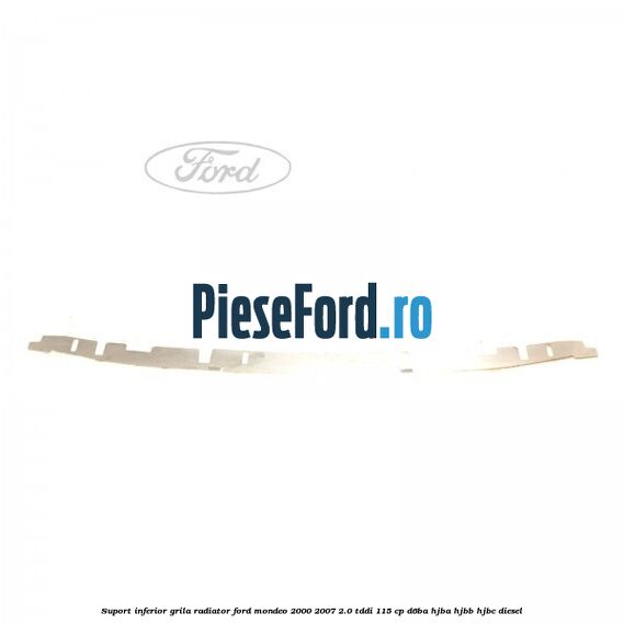 Suport inferior grila radiator Ford Mondeo 2000-2007 2.0 TDDI 115 cp Suport inferior grila radiator Ford Mondeo 2000-2007 2.0 TDDI 115 cp D6BA, HJBA, HJBB, HJBC diesel