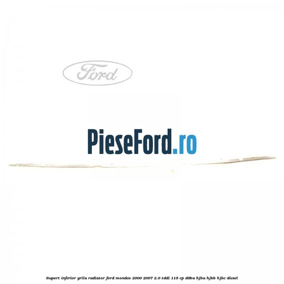 Suport inferior grila radiator Ford Mondeo 2000-2007 2.0 TDDI 115 cp Suport inferior grila radiator Ford Mondeo 2000-2007 2.0 TDDI 115 cp D6BA, HJBA, HJBB, HJBC diesel