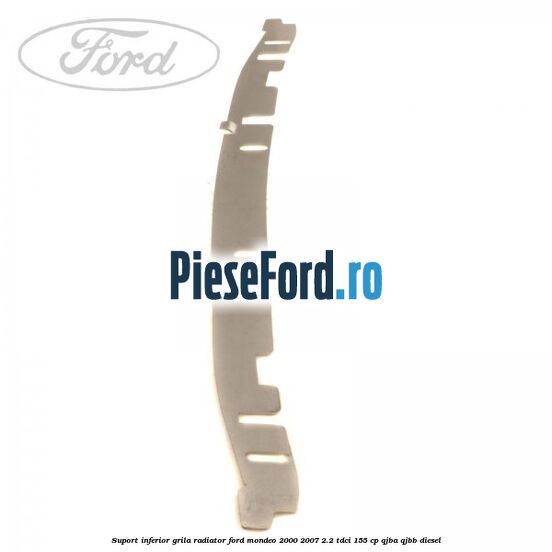 Suport inferior grila radiator Ford Mondeo 2000-2007 2.2 TDCi 155 cp QJBA, QJBB diesel