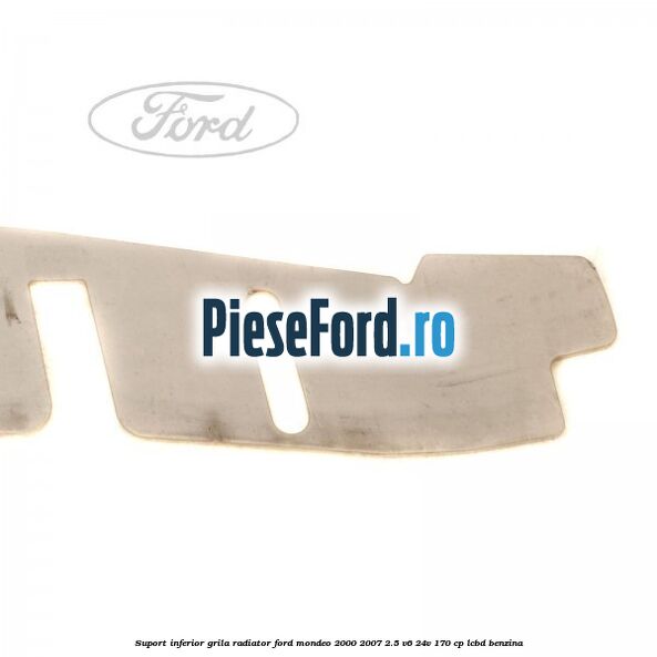Suport inferior grila radiator Ford Mondeo 2000-2007 2.5 V6 24V 170 cp Suport inferior grila radiator Ford Mondeo 2000-2007 2.5 V6 24V 170 cp LCBD benzina