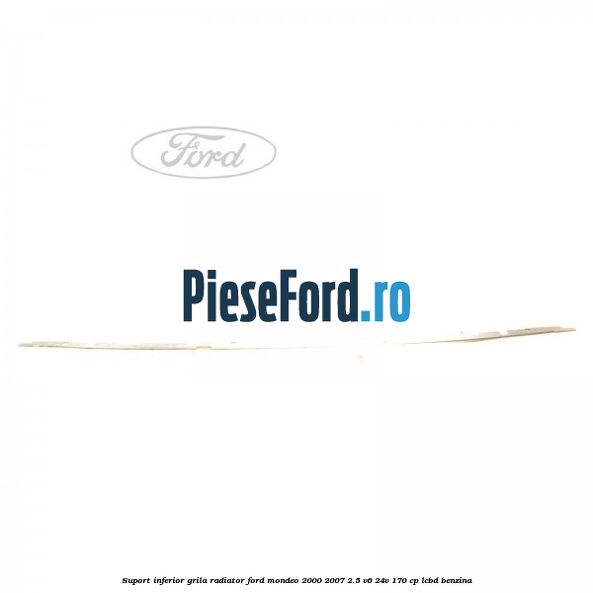 Suport inferior grila radiator Ford Mondeo 2000-2007 2.5 V6 24V 170 cp Suport inferior grila radiator Ford Mondeo 2000-2007 2.5 V6 24V 170 cp LCBD benzina