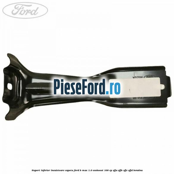 Suport inferior incuietoare capota Ford B-Max 1.0 EcoBoost 100 cp SFJA, SFJB, SFJC, SFJD benzina