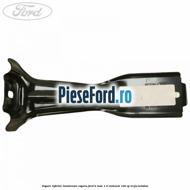 Suport inferior incuietoare capota Ford B-Max 1.0 EcoBoost 120 cp M1JA benzina