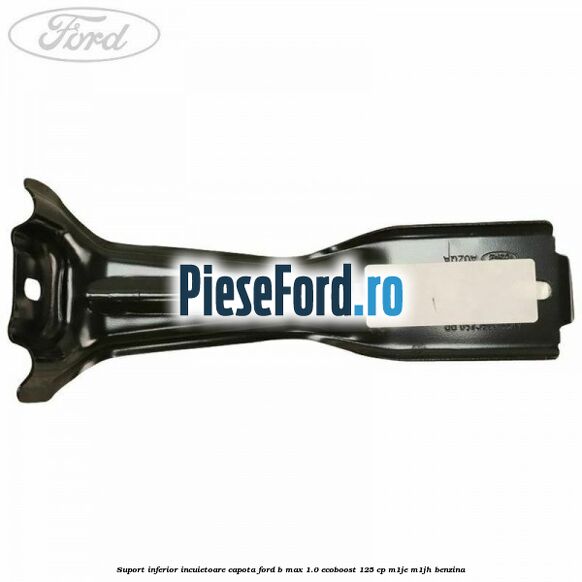 Suport inferior incuietoare capota Ford B-Max 1.0 EcoBoost 125 cp M1JE, M1JH benzina