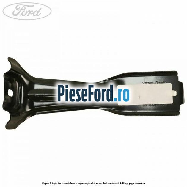 Suport inferior incuietoare capota Ford B-Max 1.0 EcoBoost 140 cp YYJC benzina