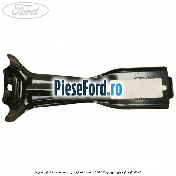 Suport inferior incuietoare capota Ford B-Max 1.5 TDCi 75 cp UGJC, UGJG, XUJA, XUJB diesel