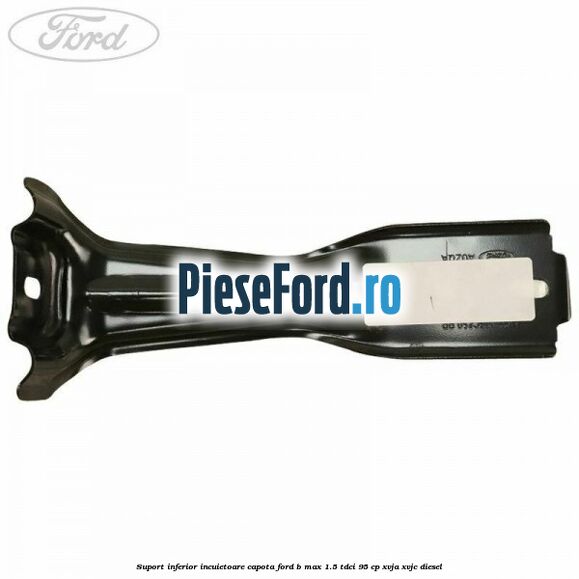 Suport inferior incuietoare capota Ford B-Max 1.5 TDCi 95 cp XVJA, XVJC diesel