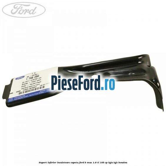 Suport inferior incuietoare capota Ford B-Max 1.6 Ti 105 cp IQJA, IQJC benzina