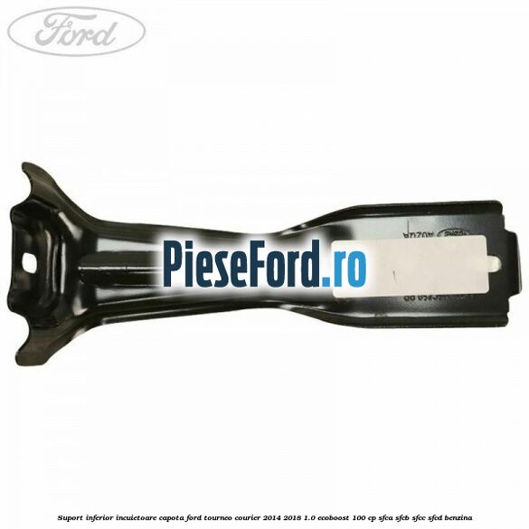 Suport inferior incuietoare capota Ford Tourneo Courier 2014-2018 1.0 EcoBoost 100 cp SFCA, SFCB, SFCC, SFCD benzina