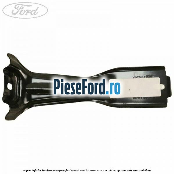 Suport inferior incuietoare capota Ford Transit Courier 2014-2018 1.5 TDCi 95 cp Suport inferior incuietoare capota Ford Transit Courier 2014-2018 1.5 TDCi 95 cp XVCA, XVCB, XVCC, XVCD diesel