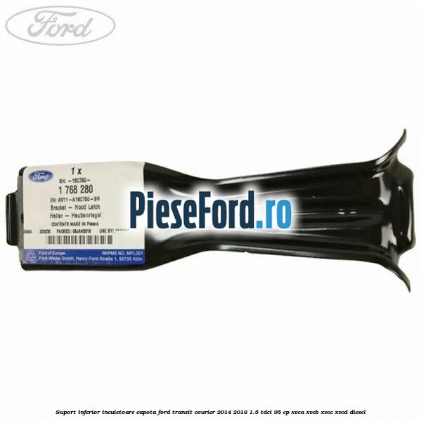Suport inferior incuietoare capota Ford Transit Courier 2014-2018 1.5 TDCi 95 cp Suport inferior incuietoare capota Ford Transit Courier 2014-2018 1.5 TDCi 95 cp XVCA, XVCB, XVCC, XVCD diesel