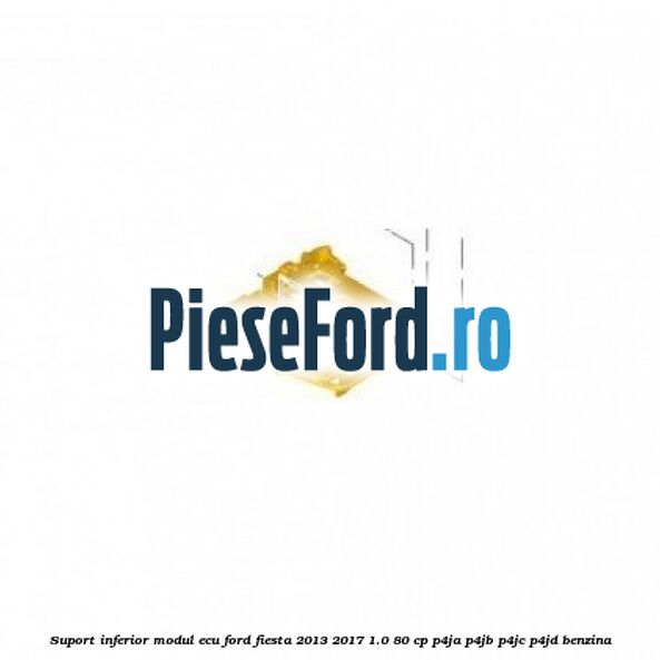 Suport inferior modul ECU Ford Fiesta 2013-2017 1.0 80 cp P4JA, P4JB, P4JC, P4JD benzina