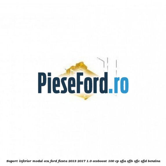 Suport inferior modul ECU Ford Fiesta 2013-2017 1.0 EcoBoost 100 cp SFJA, SFJB, SFJC, SFJD benzina
