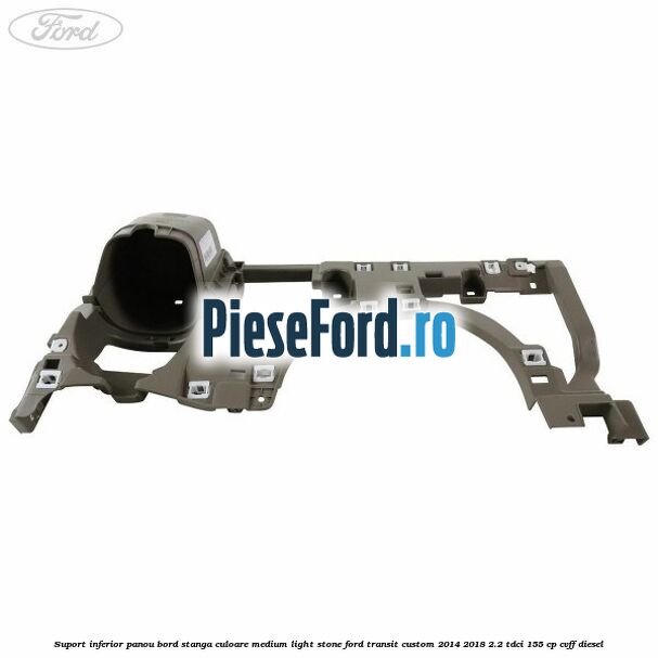 Suport inferior panou bord stanga culoare medium light stone Ford Transit Custom 2014-2018 2.2 TDCi 155 cp CVFF diesel