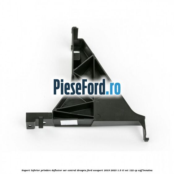 Suport inferior prindere deflector aer central dreapta Ford EcoSport 2019-2023 1.5 Ti-VCT 122 cp XZJF benzina