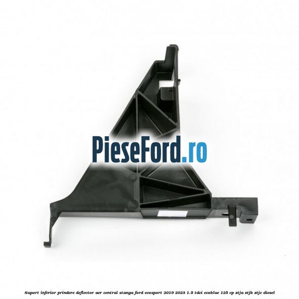 Suport inferior prindere deflector aer central stanga Ford EcoSport 2019-2023 1.5 TDCi EcoBlue 125 cp ZTJA, ZTJB, ZTJC diesel