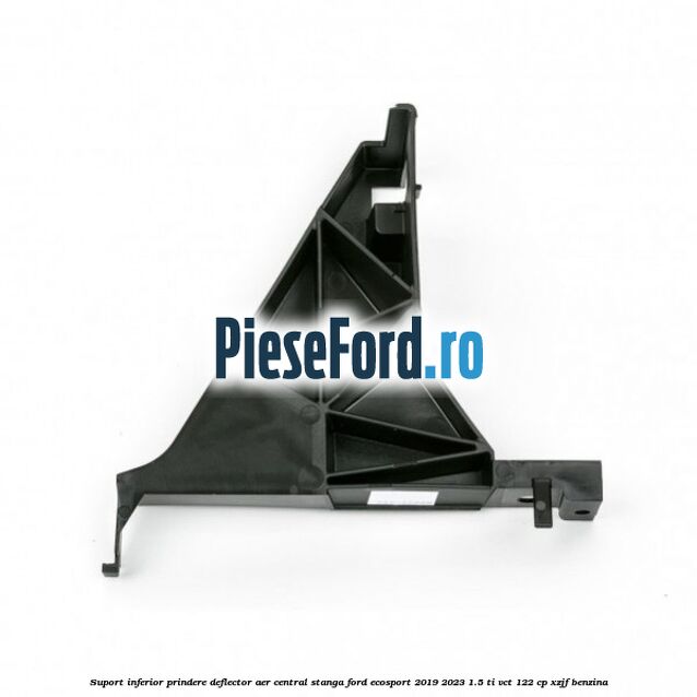 Suport inferior prindere deflector aer central stanga Ford EcoSport 2019-2023 1.5 Ti-VCT 122 cp XZJF benzina