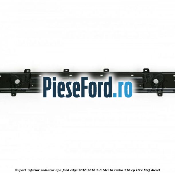 Suport inferior radiator apa Ford Edge 2016-2018 2.0 TDCi Bi-Turbo 210 cp T9CE, T9CF diesel