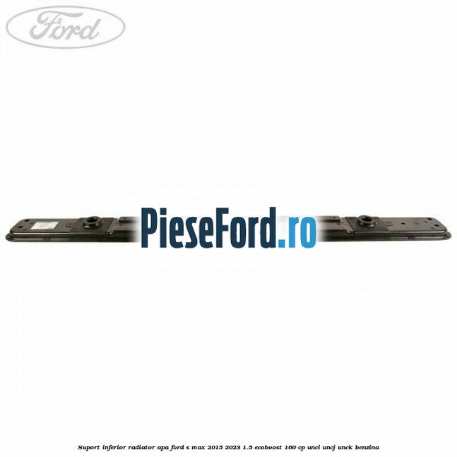 Suport inferior radiator apa Ford S-Max 2015-2023 1.5 EcoBoost 160 cp UNCI, UNCJ, UNCK benzina