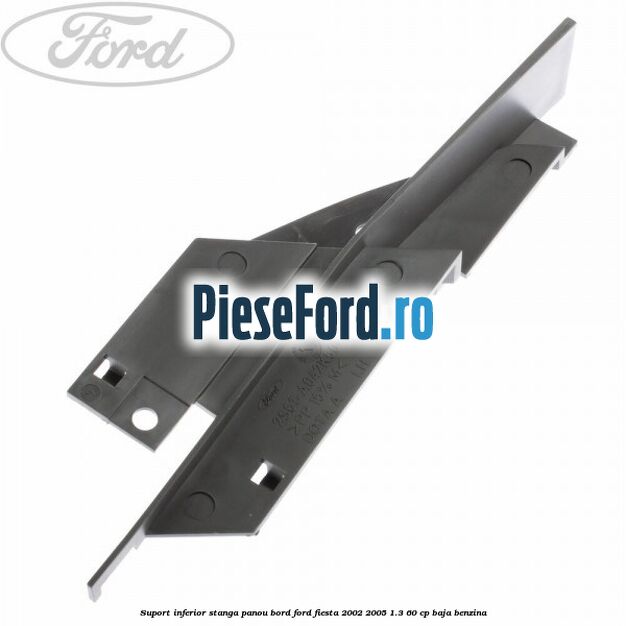 Suport inferior stanga panou bord Ford Fiesta 2002-2005 1.3 60 cp BAJA benzina