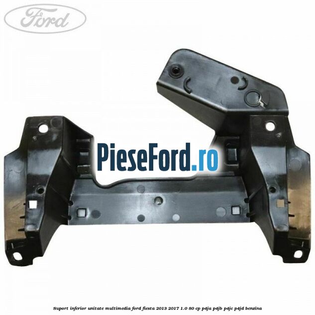 Suport inferior unitate multimedia Ford Fiesta 2013-2017 1.0 80 cp Suport inferior unitate multimedia Ford Fiesta 2013-2017 1.0 80 cp P4JA, P4JB, P4JC, P4JD benzina