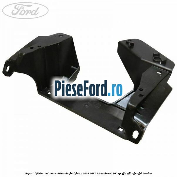Suport inferior unitate multimedia Ford Fiesta 2013-2017 1.0 EcoBoost 100 cp SFJA, SFJB, SFJC, SFJD benzina