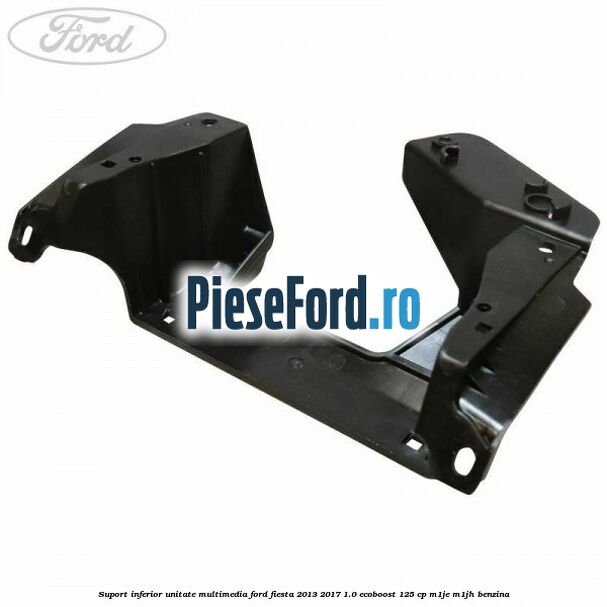 Suport inferior unitate multimedia Ford Fiesta 2013-2017 1.0 EcoBoost 125 cp M1JE, M1JH benzina