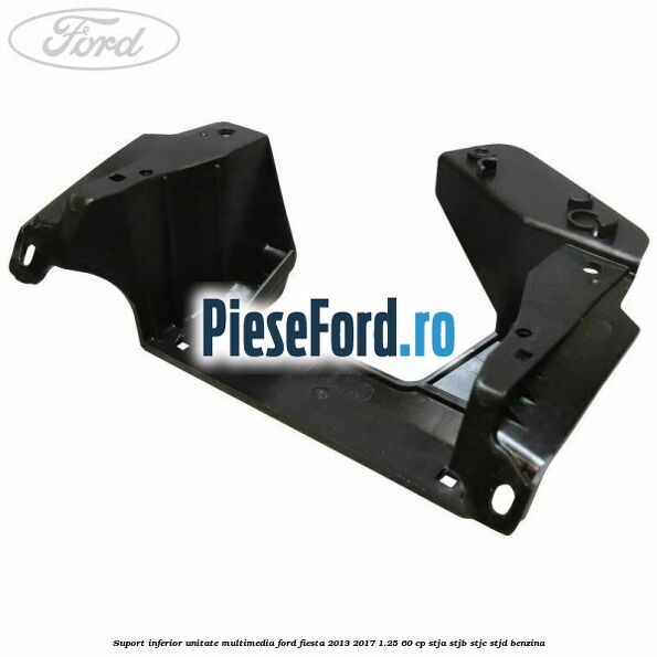 Suport inferior unitate multimedia Ford Fiesta 2013-2017 1.25 60 cp STJA, STJB, STJC, STJD benzina