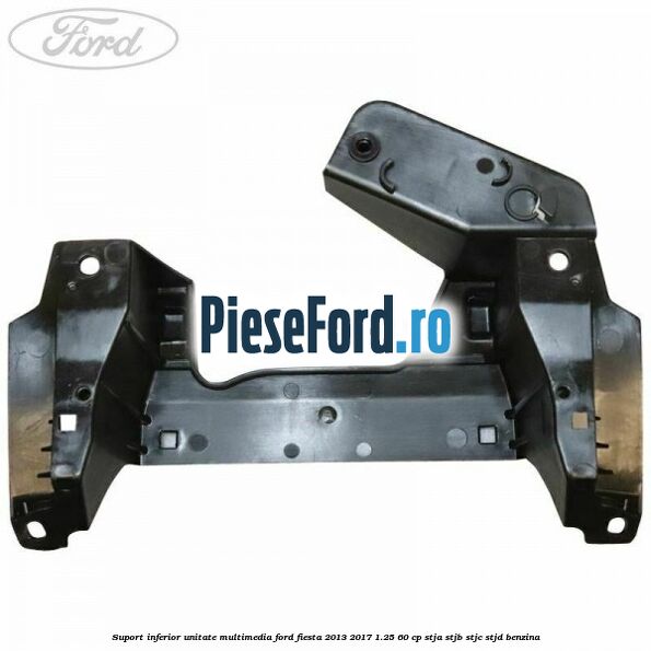 Suport inferior unitate multimedia Ford Fiesta 2013-2017 1.25 60 cp STJA, STJB, STJC, STJD benzina