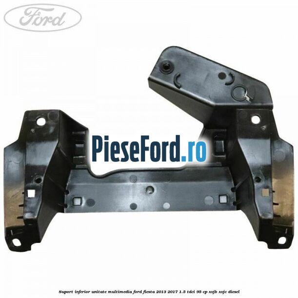 Suport inferior unitate multimedia Ford Fiesta 2013-2017 1.5 TDCi 95 cp XVJB, XVJC diesel