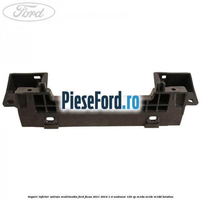 Suport inferior unitate multimedia Ford Focus 2011-2014 1.0 EcoBoost 125 cp M1DA, M1DC, M1DD benzina