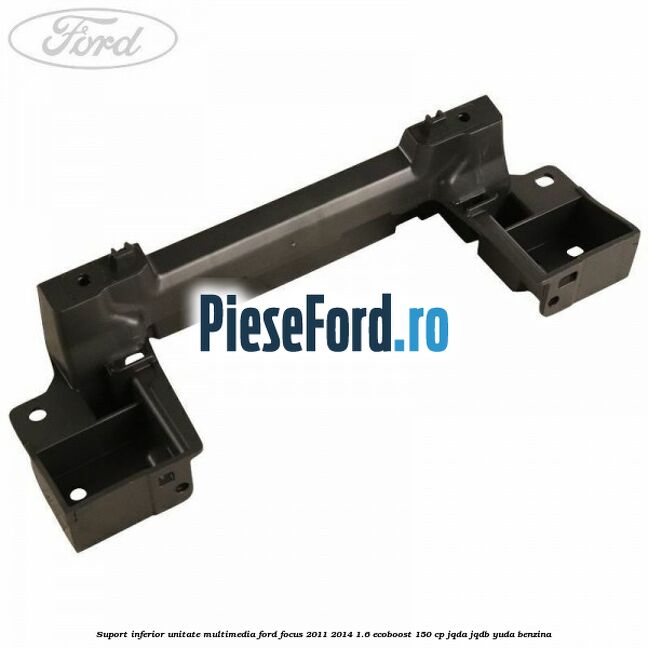 Suport inferior unitate multimedia Ford Focus 2011-2014 1.6 EcoBoost 150 cp JQDA, JQDB, YUDA benzina
