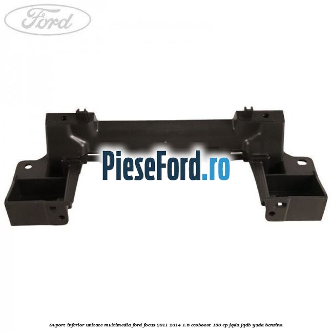 Suport inferior unitate multimedia Ford Focus 2011-2014 1.6 EcoBoost 150 cp JQDA, JQDB, YUDA benzina