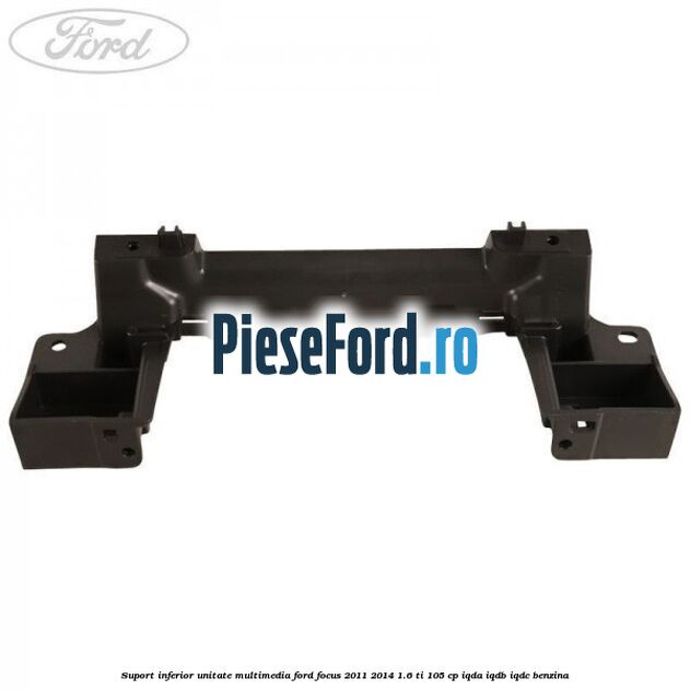 Suport inferior unitate multimedia Ford Focus 2011-2014 1.6 Ti 105 cp Suport inferior unitate multimedia Ford Focus 2011-2014 1.6 Ti 105 cp IQDA, IQDB, IQDC benzina