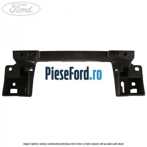 Suport inferior unitate multimedia Ford Focus 2014-2018 1.5 TDCi ECOnetic 105 cp AEDA, XXDB diesel