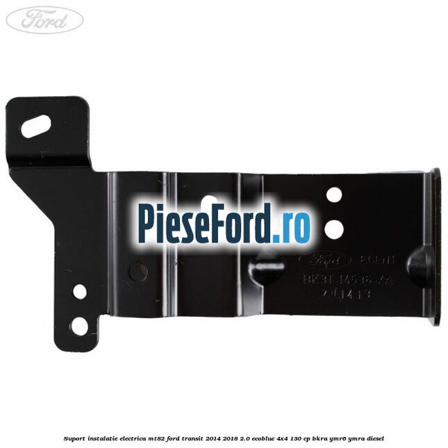 Suport instalatie electrica MT82 Ford Transit 2014-2018 2.0 EcoBlue 4x4 130 cp BKRA, YMR6, YMRA diesel