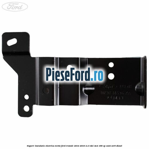 Suport instalatie electrica MT82 Ford Transit 2014-2018 2.2 TDCi 4x4 155 cp CV24, CVR5 diesel