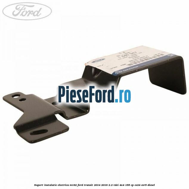 Suport instalatie electrica MT82 Ford Transit 2014-2018 2.2 TDCi 4x4 155 cp CV24, CVR5 diesel