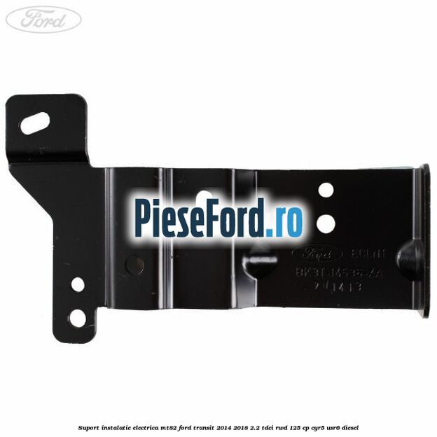 Suport instalatie electrica MT82 Ford Transit 2014-2018 2.2 TDCi RWD 125 cp CYR5, USR6 diesel