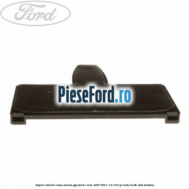 Suport interior baza antena gps Ford C-Max 2007-2011 1.6 116 cp HXDA, HXDB, SIDA benzina
