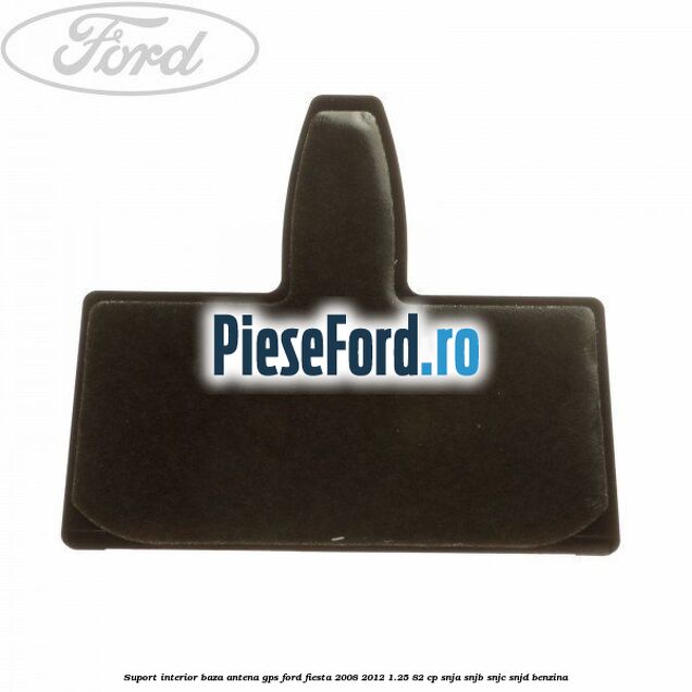 Suport interior baza antena gps Ford Fiesta 2008-2012 1.25 82 cp SNJA, SNJB, SNJC, SNJD benzina