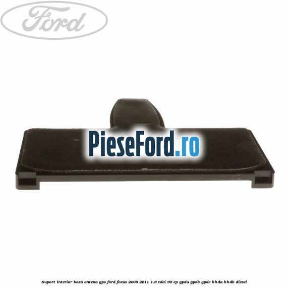 Suport interior baza antena gps Ford Focus 2008-2011 1.6 TDCi 90 cp Suport interior baza antena gps Ford Focus 2008-2011 1.6 TDCi 90 cp GPDA, GPDB, GPDC, HHDA, HHDB diesel
