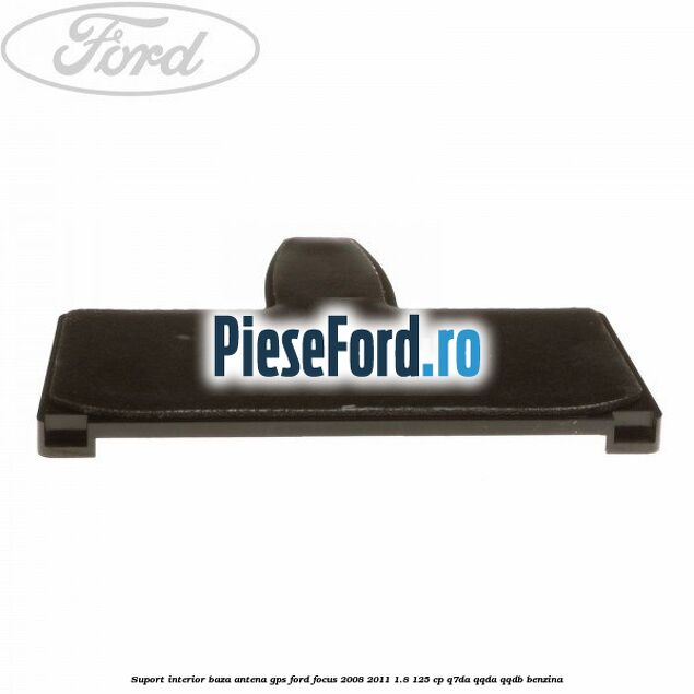 Suport interior baza antena gps Ford Focus 2008-2011 1.8 125 cp Q7DA, QQDA, QQDB benzina